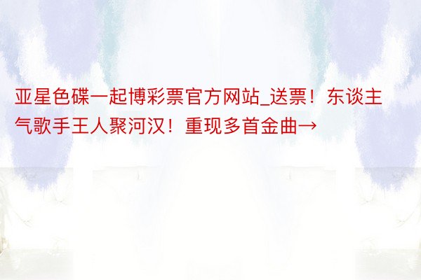 亚星色碟一起博彩票官方网站_送票！东谈主气歌手王人聚河汉！重现多首金曲→