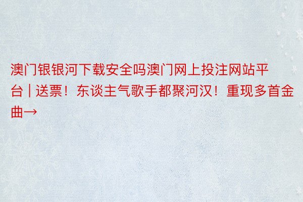 澳门银银河下载安全吗澳门网上投注网站平台 | 送票！东谈主气歌手都聚河汉！重现多首金曲→