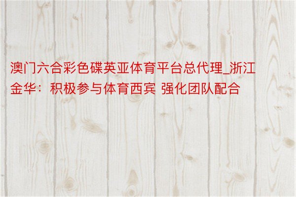 澳门六合彩色碟英亚体育平台总代理_浙江金华：积极参与体育西宾 强化团队配合