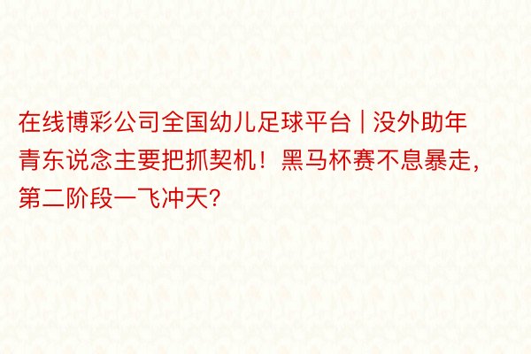 在线博彩公司全国幼儿足球平台 | 没外助年青东说念主要把抓契机！黑马杯赛不息暴走，第二阶段一飞冲天？