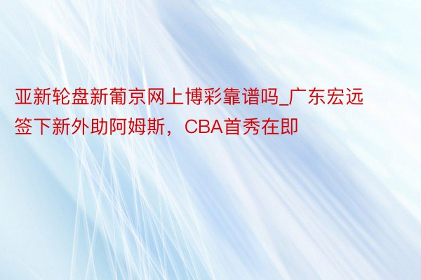 亚新轮盘新葡京网上博彩靠谱吗_广东宏远签下新外助阿姆斯，CBA首秀在即