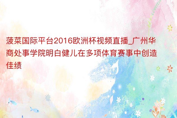 菠菜国际平台2016欧洲杯视频直播_广州华商处事学院明白健儿在多项体育赛事中创造佳绩