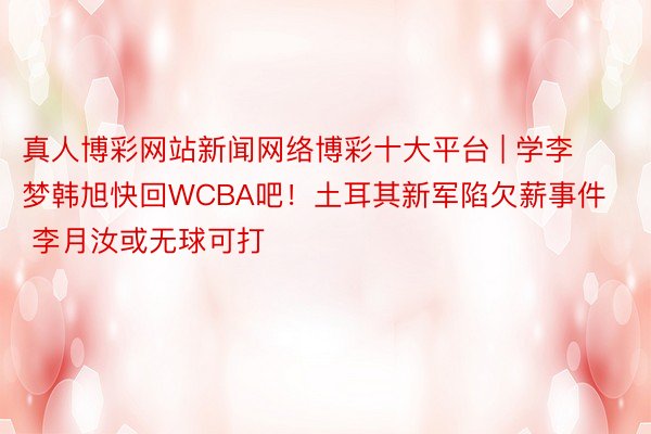 真人博彩网站新闻网络博彩十大平台 | 学李梦韩旭快回WCBA吧！土耳其新军陷欠薪事件 李月汝或无球可打