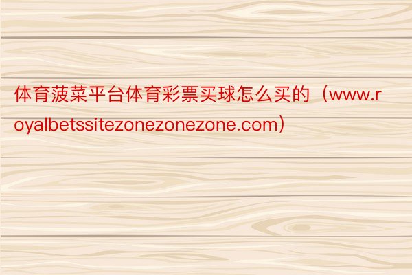 体育菠菜平台体育彩票买球怎么买的（www.royalbetssitezonezonezone.com）