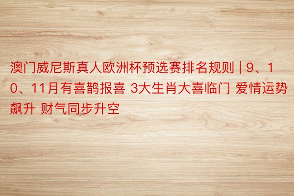 澳门威尼斯真人欧洲杯预选赛排名规则 | 9、10、11月有喜鹊报喜 3大生肖大喜临门 爱情运势飙升 财气同步升空