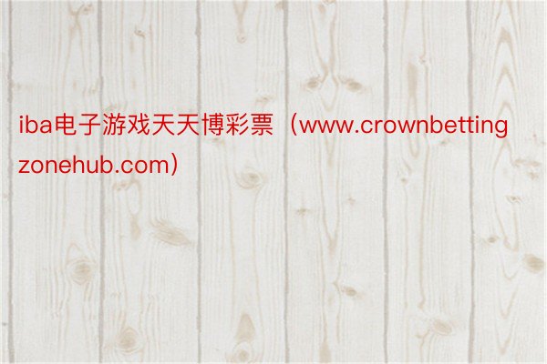 iba电子游戏天天博彩票（www.crownbettingzonehub.com）