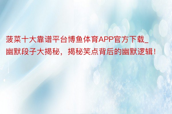 菠菜十大靠谱平台博鱼体育APP官方下载_幽默段子大揭秘，揭秘笑点背后的幽默逻辑！