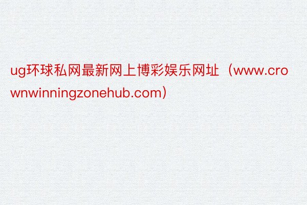 ug环球私网最新网上博彩娱乐网址（www.crownwinningzonehub.com）