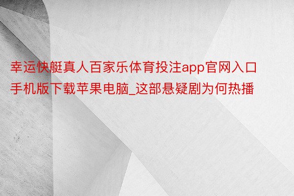 幸运快艇真人百家乐体育投注app官网入口手机版下载苹果电脑_这部悬疑剧为何热播