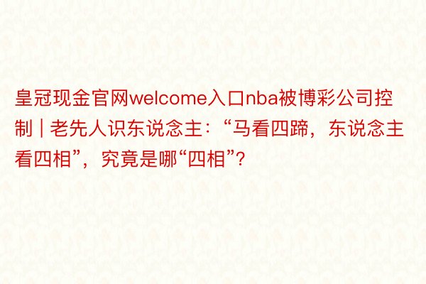 皇冠现金官网welcome入口nba被博彩公司控制 | 老先人识东说念主：“马看四蹄，东说念主看四相”，究竟是哪“四相”？