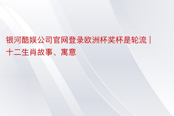 银河酷娱公司官网登录欧洲杯奖杯是轮流 | 十二生肖故事、寓意