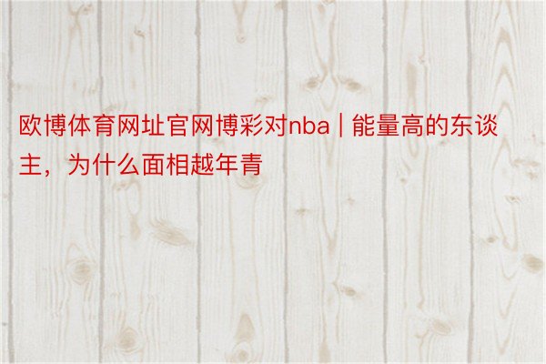 欧博体育网址官网博彩对nba | 能量高的东谈主，为什么面相越年青