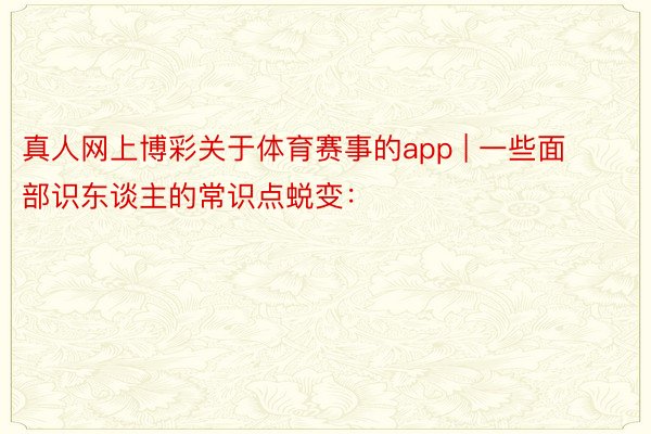 真人网上博彩关于体育赛事的app | 一些面部识东谈主的常识点蜕变：