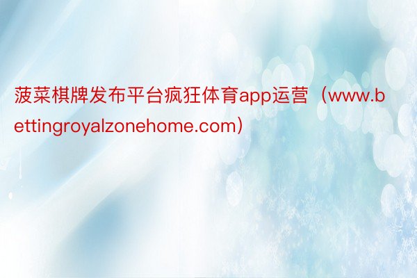 菠菜棋牌发布平台疯狂体育app运营（www.bettingroyalzonehome.com）