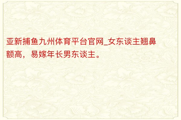 亚新捕鱼九州体育平台官网_女东谈主翘鼻额高，易嫁年长男东谈主。