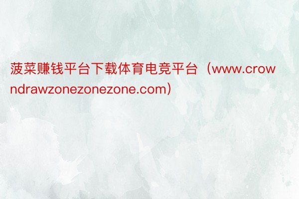 菠菜赚钱平台下载体育电竞平台（www.crowndrawzonezonezone.com）