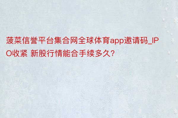 菠菜信誉平台集合网全球体育app邀请码_IPO收紧 新股行情能合手续多久？