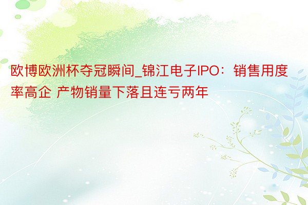 欧博欧洲杯夺冠瞬间_锦江电子IPO：销售用度率高企 产物销量下落且连亏两年