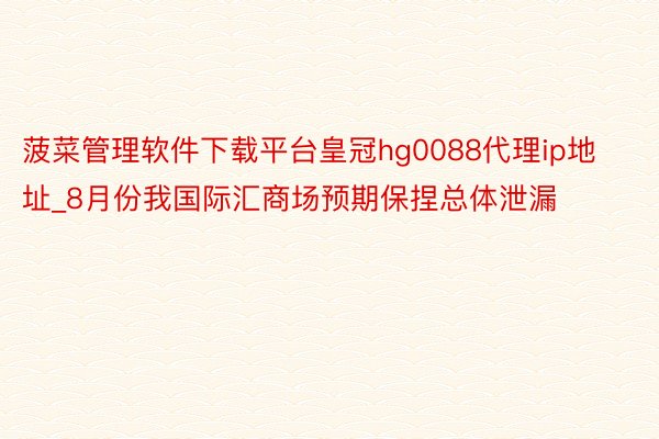 菠菜管理软件下载平台皇冠hg0088代理ip地址_8月份我国际汇商场预期保捏总体泄漏