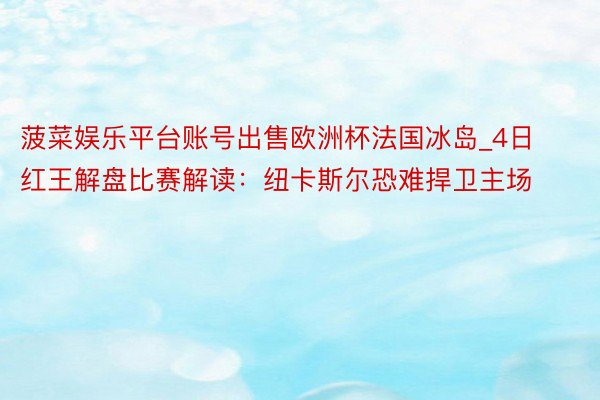 菠菜娱乐平台账号出售欧洲杯法国冰岛_4日红王解盘比赛解读：纽卡斯尔恐难捍卫主场