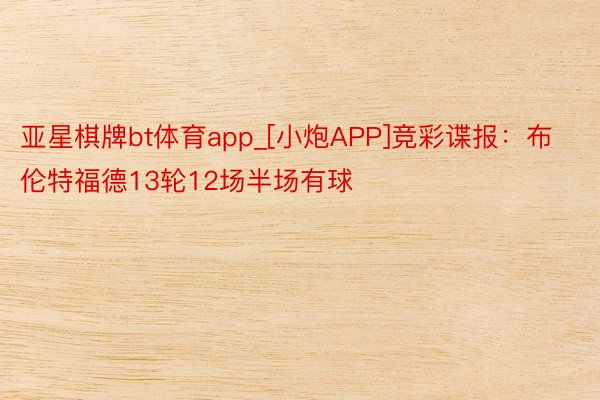 亚星棋牌bt体育app_[小炮APP]竞彩谍报：布伦特福德13轮12场半场有球