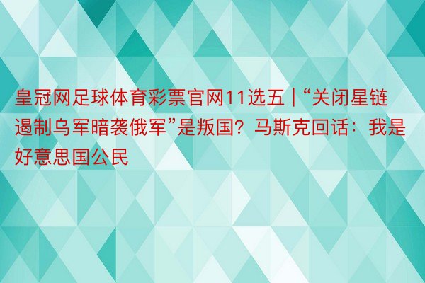 皇冠网足球体育彩票官网11选五 | “关闭星链遏制乌军暗袭俄军”是叛国？马斯克回话：我是好意思国公民