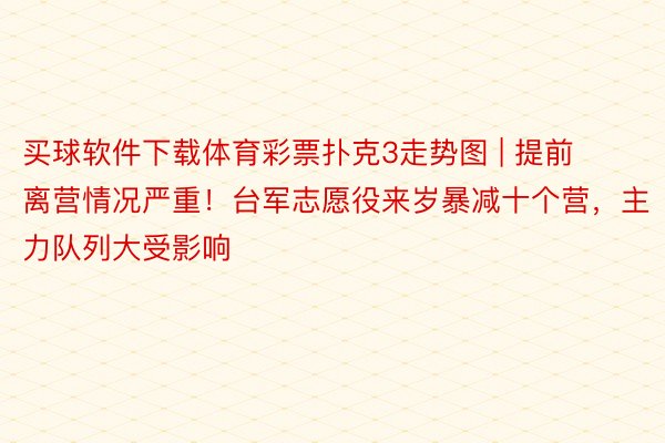 买球软件下载体育彩票扑克3走势图 | 提前离营情况严重！台军志愿役来岁暴减十个营，主力队列大受影响