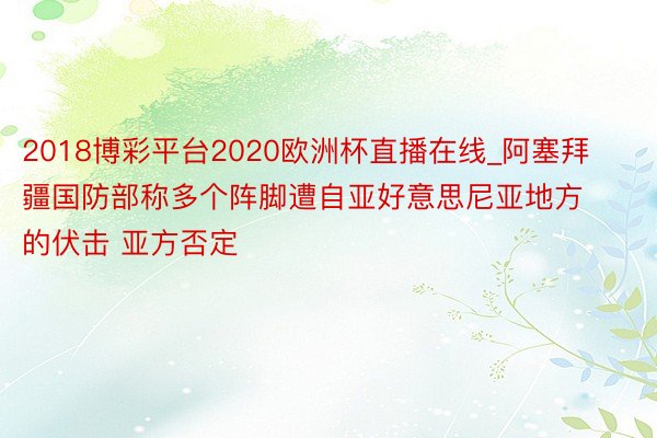 2018博彩平台2020欧洲杯直播在线_阿塞拜疆国防部称多个阵脚遭自亚好意思尼亚地方的伏击 亚方否定