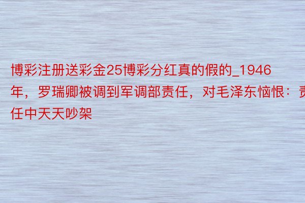 博彩注册送彩金25博彩分红真的假的_1946年，罗瑞卿被调到军调部责任，对毛泽东恼恨：责任中天天吵架