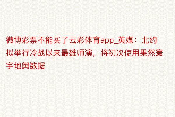 微博彩票不能买了云彩体育app_英媒：北约拟举行冷战以来最雄师演，将初次使用果然寰宇地舆数据