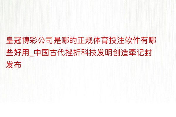 皇冠博彩公司是哪的正规体育投注软件有哪些好用_中国古代挫折科技发明创造牵记封发布