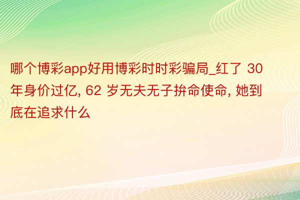 哪个博彩app好用博彩时时彩骗局_红了 30 年身价过亿, 62 岁无夫无子拚命使命, 她到底在追求什么