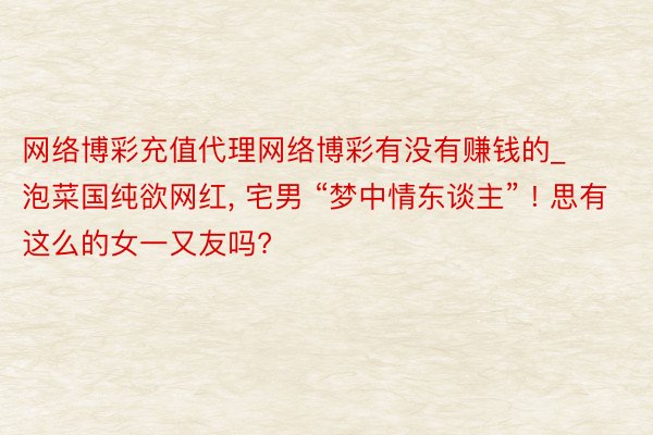 网络博彩充值代理网络博彩有没有赚钱的_泡菜国纯欲网红, 宅男 “梦中情东谈主” ! 思有这么的女一又友吗?