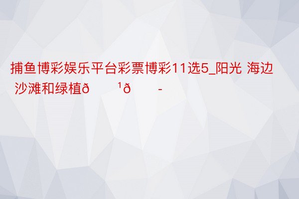 捕鱼博彩娱乐平台彩票博彩11选5_阳光 海边 沙滩和绿植🇹🇭