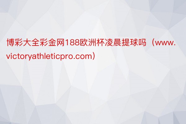 博彩大全彩金网188欧洲杯凌晨提球吗（www.victoryathleticpro.com）