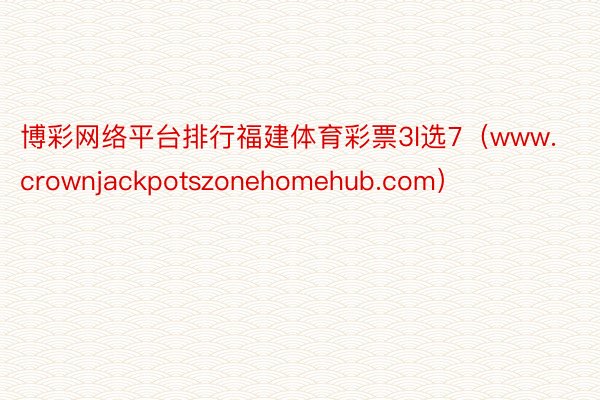 博彩网络平台排行福建体育彩票3l选7（www.crownjackpotszonehomehub.com）