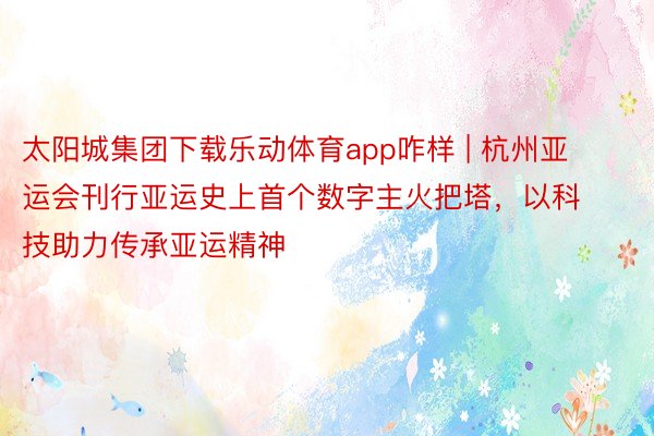 太阳城集团下载乐动体育app咋样 | 杭州亚运会刊行亚运史上首个数字主火把塔,以科技助力传承亚运精神