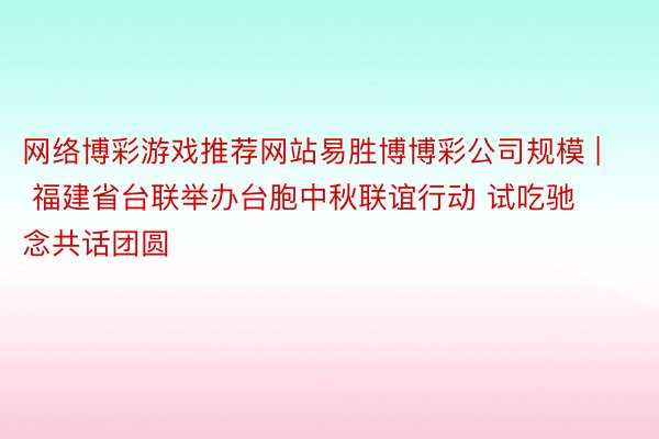 网络博彩游戏推荐网站易胜博博彩公司规模 | 福建省台联举办台胞中秋联谊行动 试吃驰念共话团圆