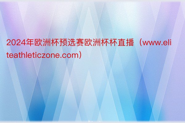 2024年欧洲杯预选赛欧洲杯杯直播(www.eliteathleticzone.com)