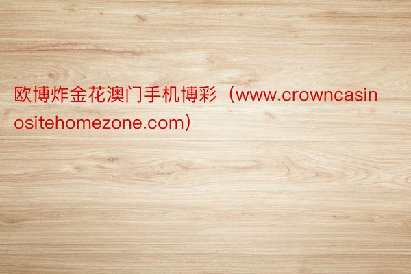 欧博炸金花澳门手机博彩(www.crowncasinositehomezone.com)