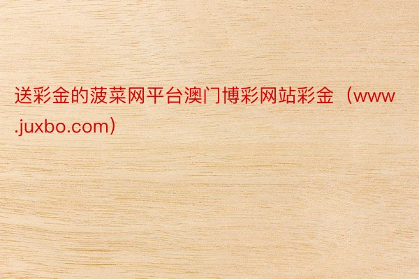 送彩金的菠菜网平台澳门博彩网站彩金(www.juxbo.com)